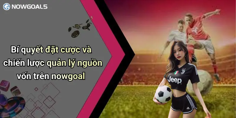 Bí quyết đặt cược và chiến lược quản lý nguồn vốn trên nowgoal