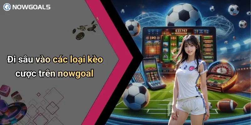 Đi sâu vào các loại kèo cược trên nowgoal