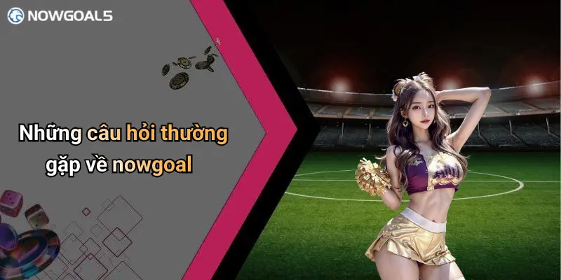 Những câu hỏi thường gặp về nowgoal
