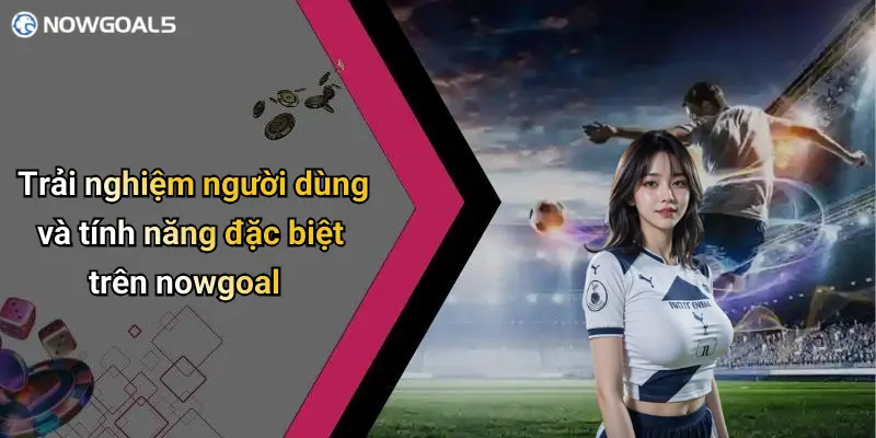 Trải nghiệm người dùng và tính năng đặc biệt trên nowgoal