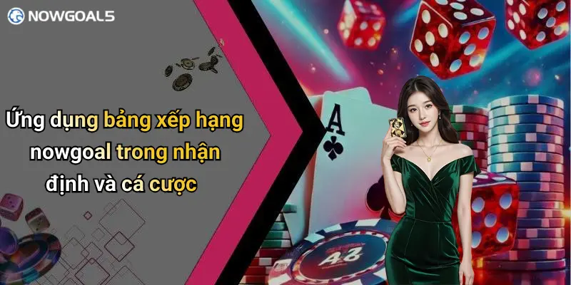 Ứng dụng bảng xếp hạng nowgoal trong nhận định và cá cược