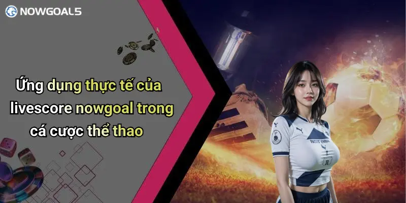 Ứng dụng thực tế của livescore nowgoal trong cá cược thể thao