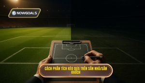 Cách phân tích kèo dựa trên sân nhà/sân khách