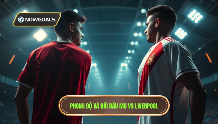 Phong độ và đối đầu MU vs Liverpool