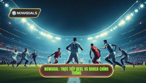 Nowgoal Trực tiếp Real vs Barca chính thống